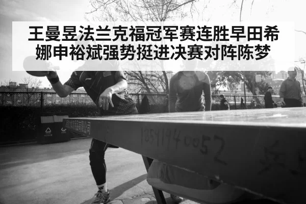 王曼昱法兰克福冠军赛连胜早田希娜申裕斌强势挺进决赛对阵陈梦