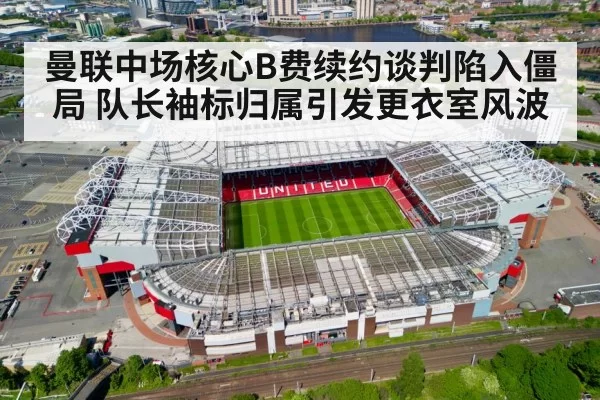 曼联中场核心B费续约谈判陷入僵局 队长袖标归属引发更衣室风波