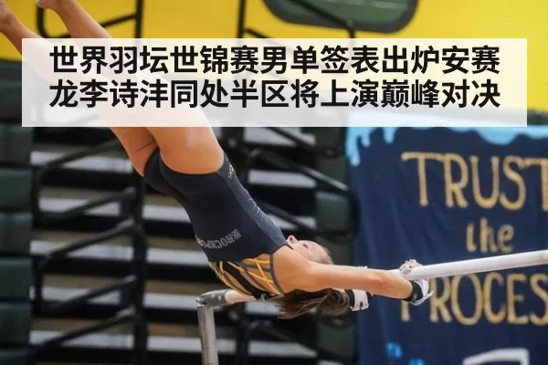 世界羽坛世锦赛男单签表出炉安赛龙李诗沣同处半区将上演巅峰对决