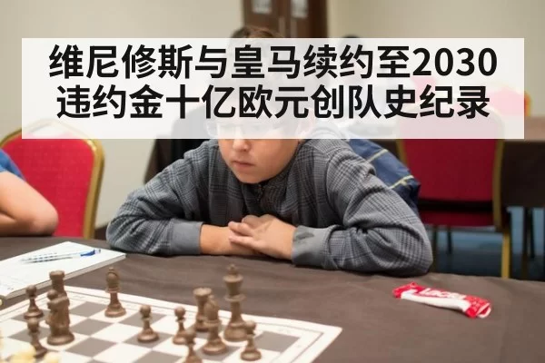 维尼修斯与皇马续约至2030违约金十亿欧元创队史纪录