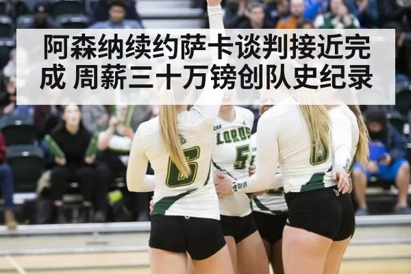 阿森纳续约萨卡谈判接近完成 周薪三十万镑创队史纪录