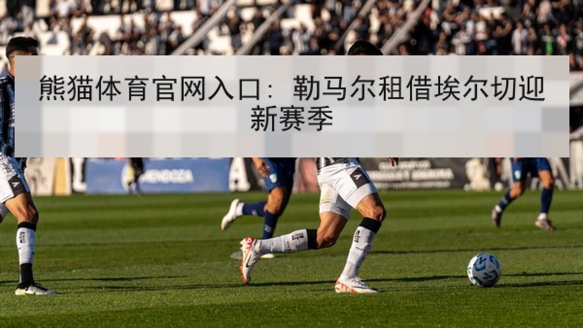 熊猫体育官网入口: 勒马尔租借埃尔切迎新赛季 熊猫体育官网入口: 勒马尔租借埃尔切迎新赛季