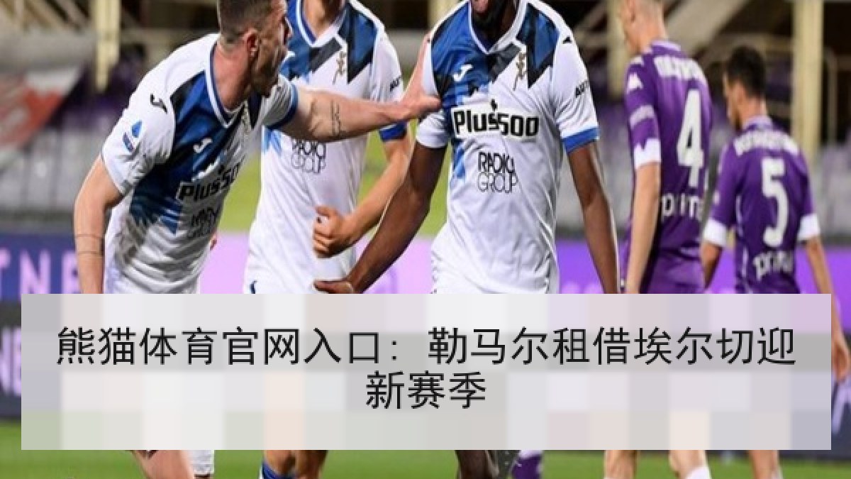 熊猫体育官网入口: 勒马尔租借埃尔切迎新赛季