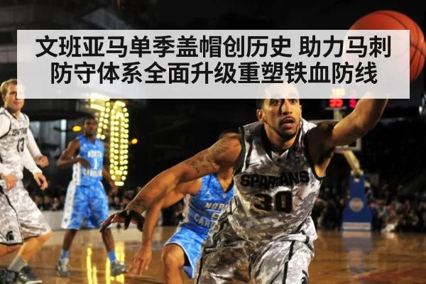 文班亚马单季盖帽创历史 助力马刺防守体系全面升级重塑铁血防线