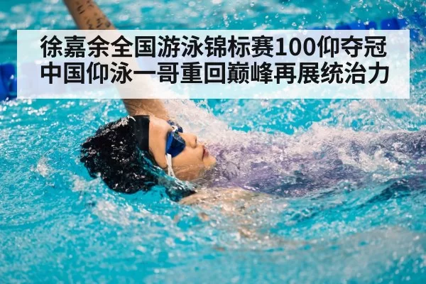 徐嘉余全国游泳锦标赛100仰夺冠 中国仰泳一哥重回巅峰再展统治力