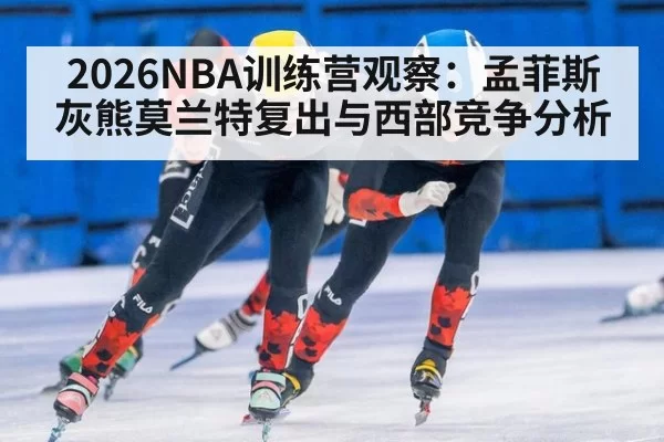 2026NBA训练营观察：孟菲斯灰熊莫兰特复出与西部竞争分析