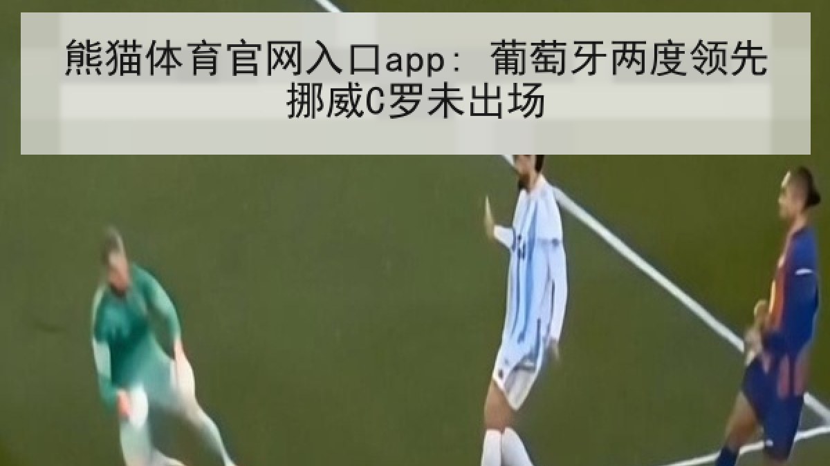 熊猫体育官网入口app: 葡萄牙两度领先挪威C罗未出场